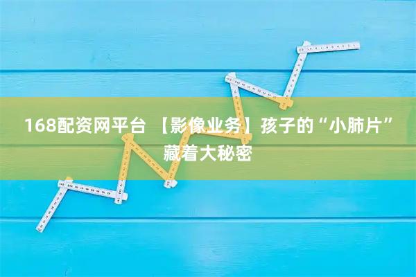 168配资网平台 【影像业务】孩子的“小肺片”藏着大秘密