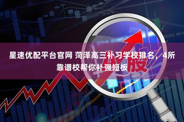 星速优配平台官网 菏泽高三补习学校排名，4所靠谱校帮你补强短板