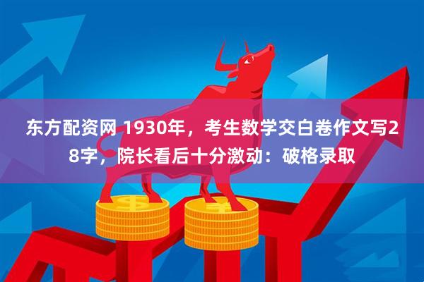 东方配资网 1930年，考生数学交白卷作文写28字，院长看后十分激动：破格录取