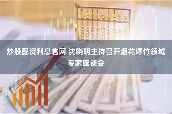 炒股配资利息官网 沈晓明主持召开烟花爆竹领域专家座谈会