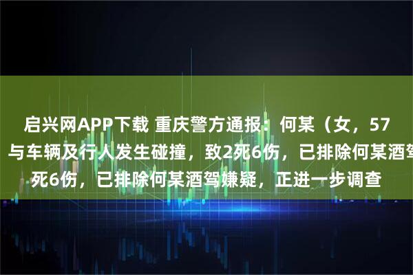 启兴网APP下载 重庆警方通报：何某（女，57岁）驾车因操作不当，与车辆及行人发生碰撞，致2死6伤，已排除何某酒驾嫌疑，正进一步调查