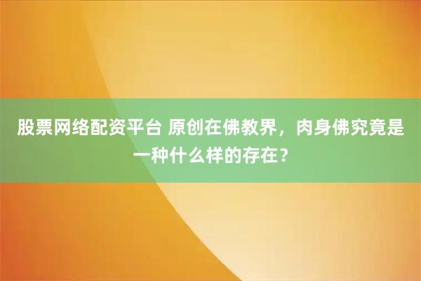 股票网络配资平台 原创在佛教界，肉身佛究竟是一种什么样的存在？