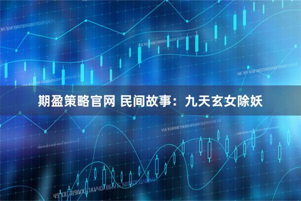 期盈策略官网 民间故事：九天玄女除妖