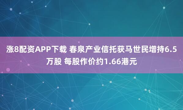 涨8配资APP下载 春泉产业信托获马世民增持6.5万股 每股作价约1.66港元