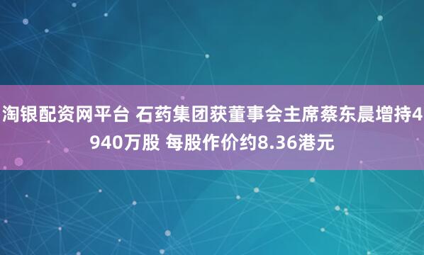 淘银配资网平台 石药集团获董事会主席蔡东晨增持4940万股 每股作价约8.36港元