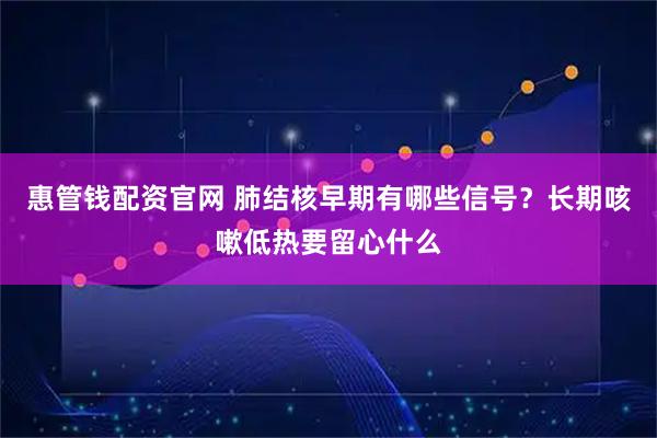 惠管钱配资官网 肺结核早期有哪些信号?长期咳嗽低热要留心什么