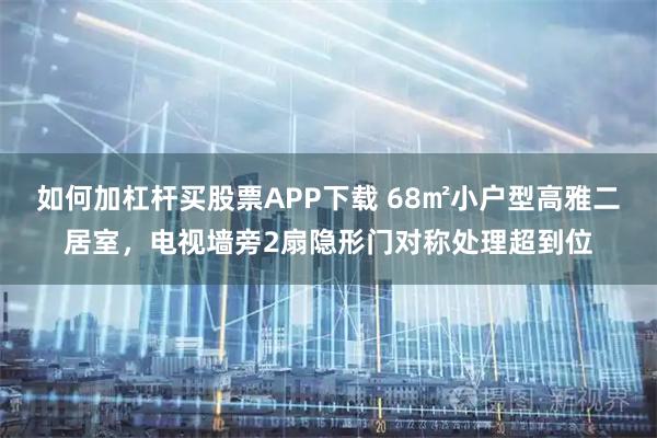 如何加杠杆买股票APP下载 68㎡小户型高雅二居室,电视墙旁2扇隐形门对称处理超到位
