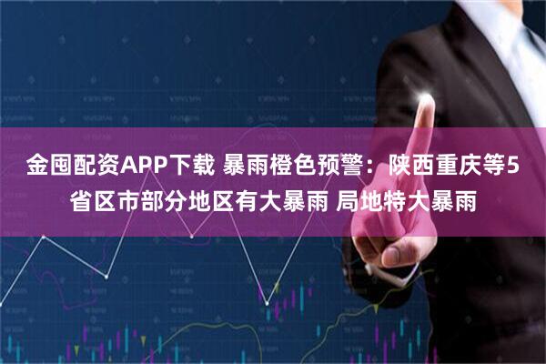 金囤配资APP下载 暴雨橙色预警：陕西重庆等5省区市部分地区有大暴雨 局地特大暴雨