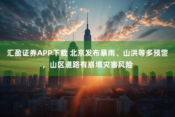 汇盈证券APP下载 北京发布暴雨、山洪等多预警，山区道路有崩塌灾害风险