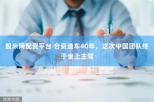 股米网配资平台 合资造车40年，这次中国团队终于坐上主驾