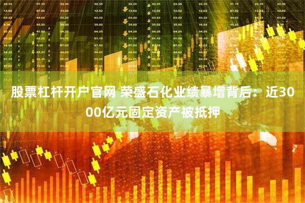 股票杠杆开户官网 荣盛石化业绩暴增背后：近3000亿元固定资产被抵押