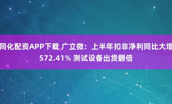 同化配资APP下载 广立微：上半年扣非净利同比大增572.41% 测试设备出货翻倍