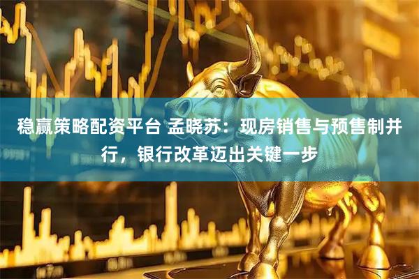 稳赢策略配资平台 孟晓苏：现房销售与预售制并行，银行改革迈出关键一步