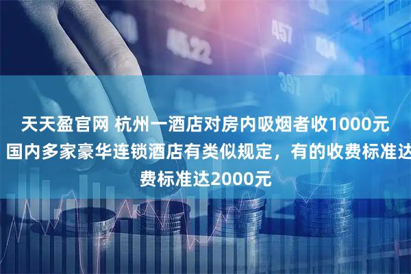 天天盈官网 杭州一酒店对房内吸烟者收1000元清洁费，国内多家豪华连锁酒店有类似规定，有的收费标准达2000元